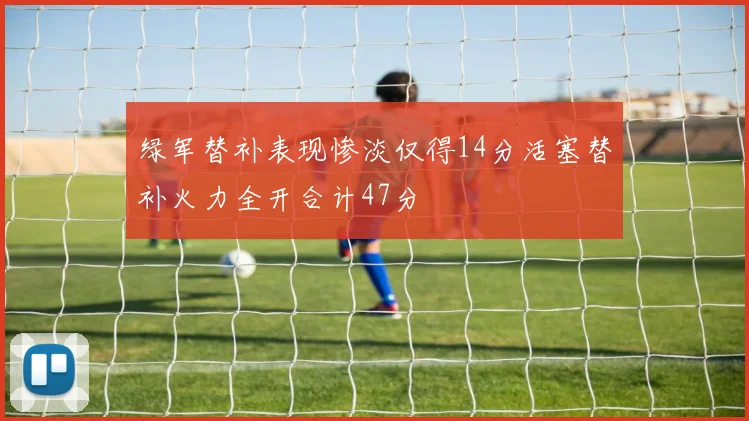 绿军替补表现惨淡仅得14分活塞替补火力全开合计47分