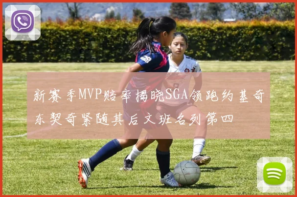 新赛季MVP赔率揭晓SGA领跑约基奇东契奇紧随其后文班名列第四