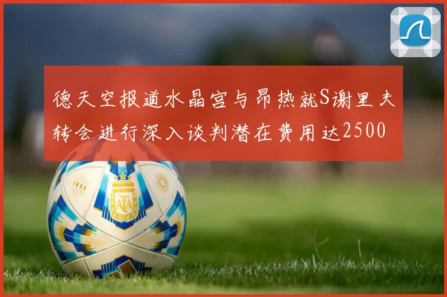 德天空报道水晶宫与昂热就S谢里夫转会进行深入谈判潜在费用达2500万欧元
