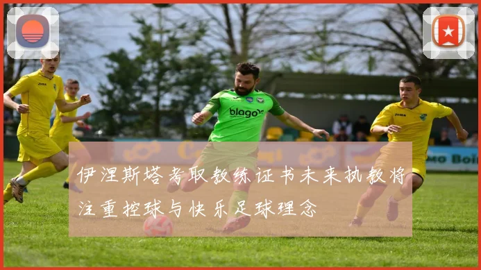 伊涅斯塔考取教练证书未来执教将注重控球与快乐足球理念