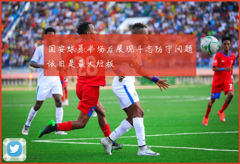 国安球员半场后展现斗志防守问题依旧是最大短板