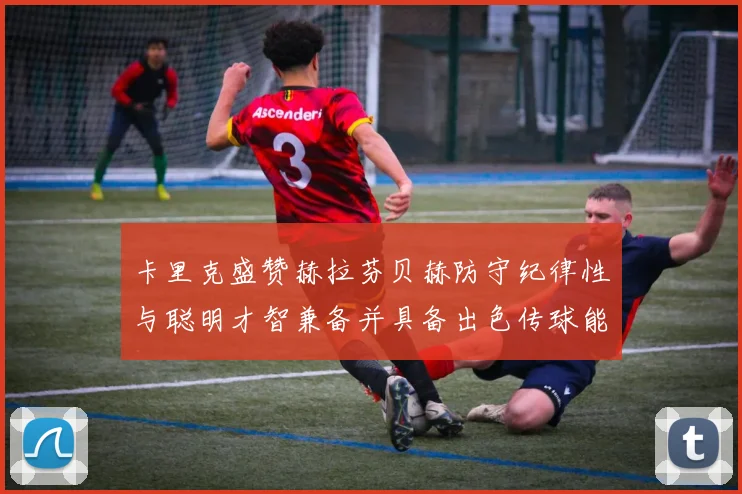 卡里克盛赞赫拉芬贝赫防守纪律性与聪明才智兼备并具备出色传球能力