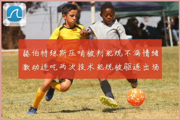 赫伯特琼斯压哨被判犯规不满情绪激动连吃两次技术犯规被驱逐出场