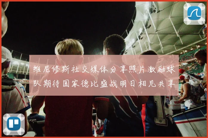 维尼修斯社交媒体分享照片激励球队期待国家德比盛战明日相见共享激情时刻