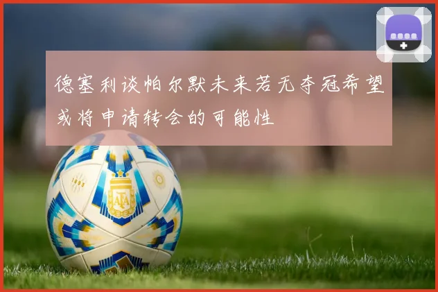 德塞利谈帕尔默未来若无夺冠希望或将申请转会的可能性