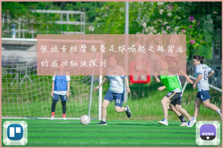 张斌专栏摩洛哥足球崛起之路背后的成功秘诀探讨