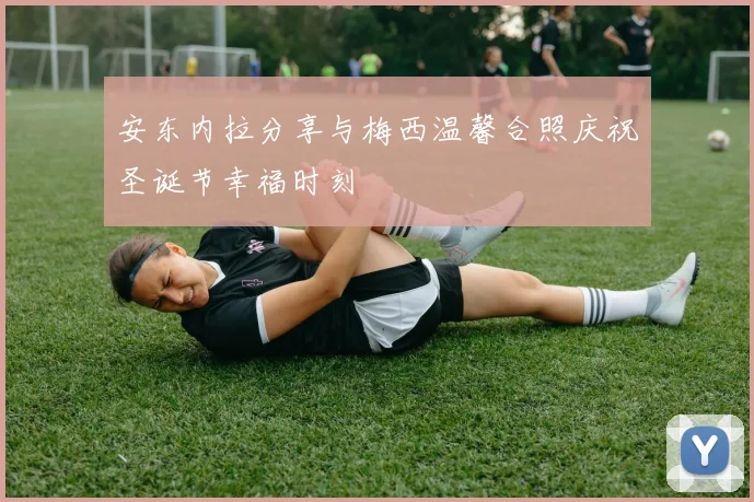 安东内拉分享与梅西温馨合照庆祝圣诞节幸福时刻