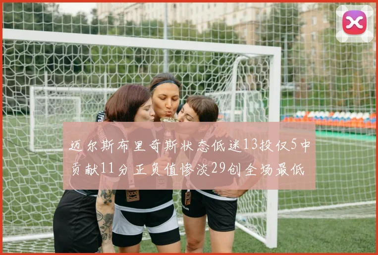 迈尔斯布里奇斯状态低迷13投仅5中贡献11分正负值惨淡29创全场最低纪录