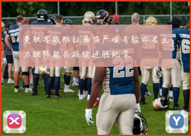 曼联客战维拉面临严峻考验四名主力缺阵能否延续连胜纪录
