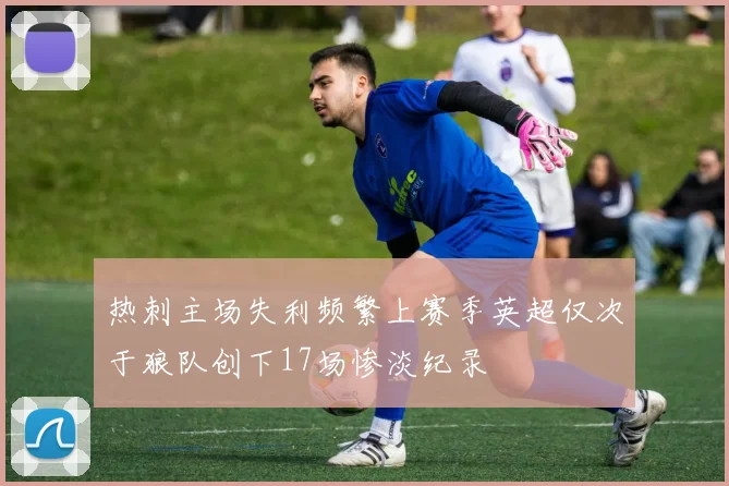 热刺主场失利频繁上赛季英超仅次于狼队创下17场惨淡纪录