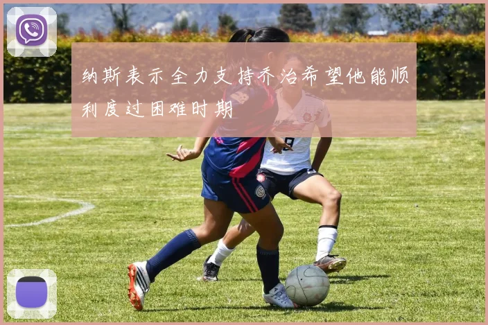 纳斯表示全力支持乔治希望他能顺利度过困难时期