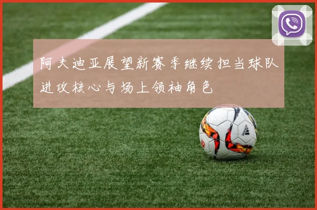 阿夫迪亚展望新赛季继续担当球队进攻核心与场上领袖角色