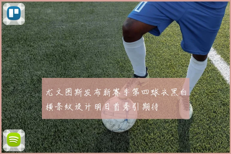 尤文图斯发布新赛季第四球衣黑白横条纹设计明日首秀引期待