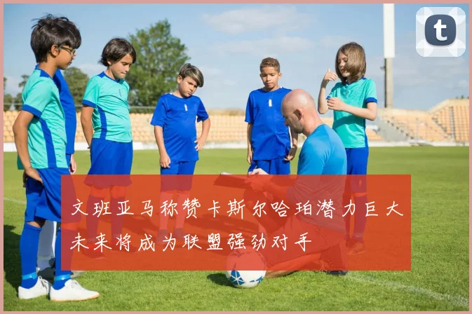 文班亚马称赞卡斯尔哈珀潜力巨大未来将成为联盟强劲对手