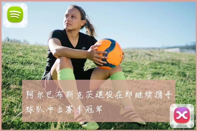 阿尔巴布斯克茨退役在即继续携手球队冲击赛季冠军