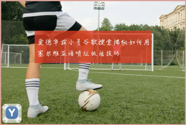 爱德华兹小号谷歌搜索揭秘如何用塞尔维亚语喷垃圾话技巧