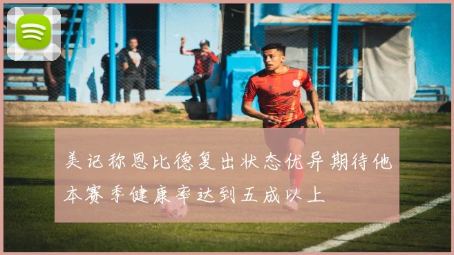 美记称恩比德复出状态优异期待他本赛季健康率达到五成以上
