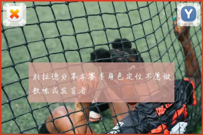 利拉德分享本赛季角色定位不愿做教练式发言者