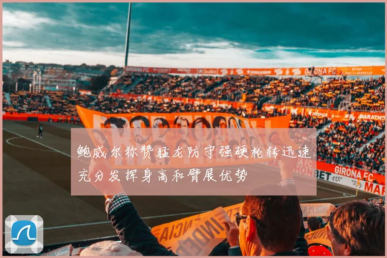 鲍威尔称赞猛龙防守强硬轮转迅速充分发挥身高和臂展优势