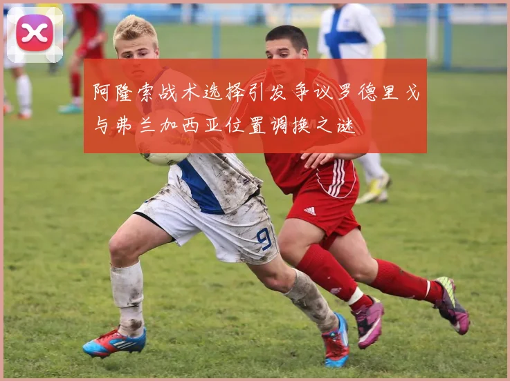 阿隆索战术选择引发争议罗德里戈与弗兰加西亚位置调换之谜