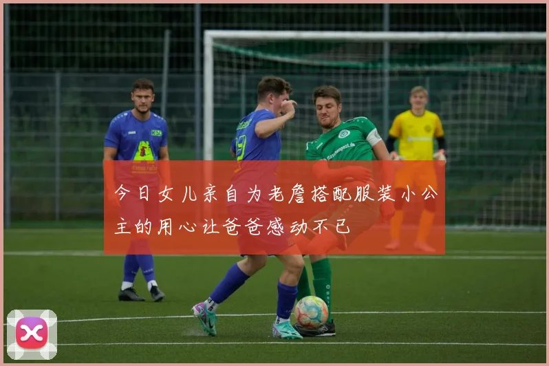今日女儿亲自为老詹搭配服装小公主的用心让爸爸感动不已
