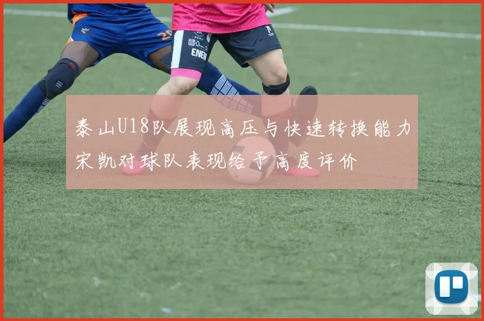 泰山U18队展现高压与快速转换能力宋凯对球队表现给予高度评价