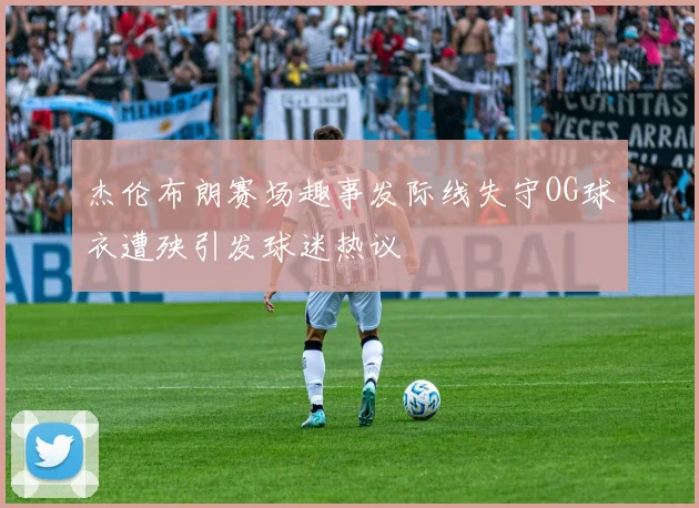 杰伦布朗赛场趣事发际线失守OG球衣遭殃引发球迷热议