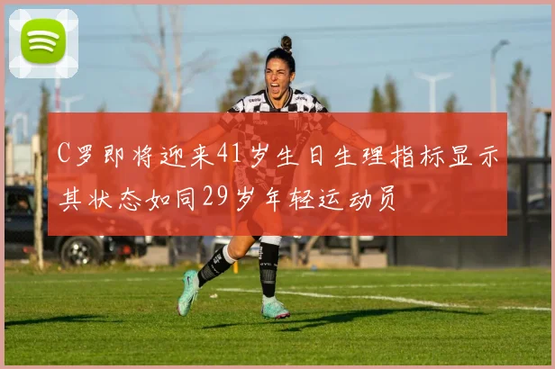C罗即将迎来41岁生日生理指标显示其状态如同29岁年轻运动员