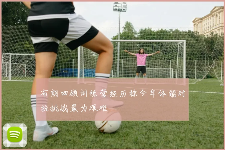 布朗回顾训练营经历称今年体能对抗挑战最为艰难