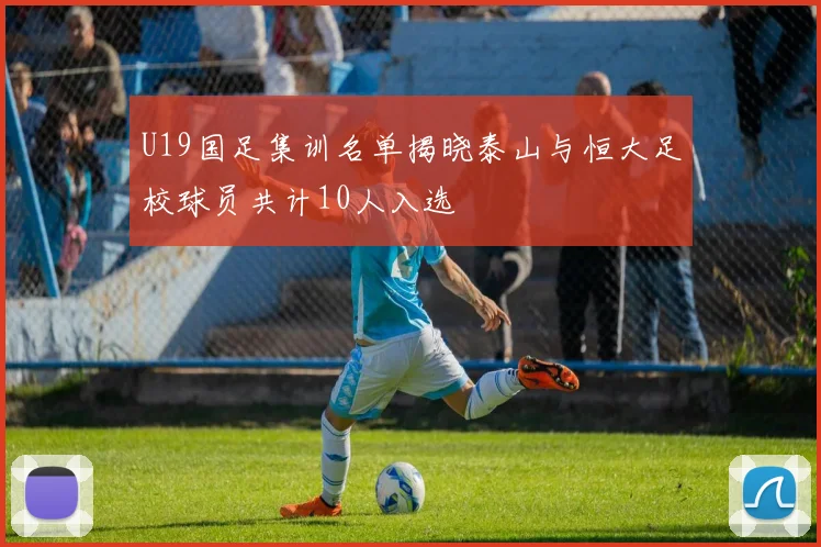 U19国足集训名单揭晓泰山与恒大足校球员共计10人入选