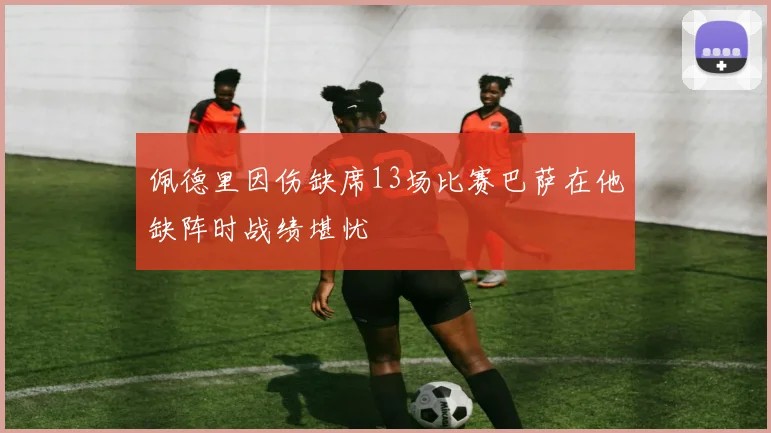 佩德里因伤缺席13场比赛巴萨在他缺阵时战绩堪忧