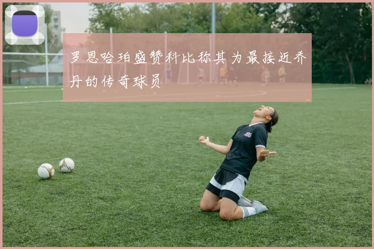 罗恩哈珀盛赞科比称其为最接近乔丹的传奇球员