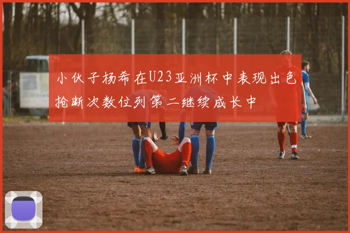 小伙子杨希在U23亚洲杯中表现出色抢断次数位列第二继续成长中