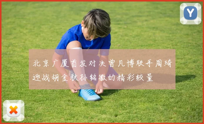 北京广厦首发对决曾凡博联手周琦迎战胡金秋孙铭徽的精彩较量