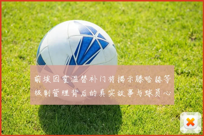 前埃因霍温替补门将揭示滕哈赫等级制管理背后的真实故事与球员心声