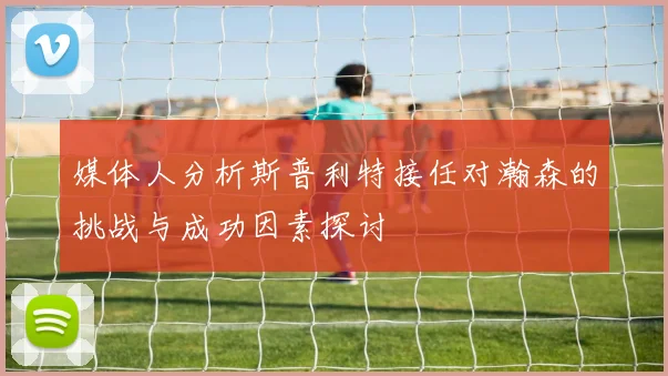 媒体人分析斯普利特接任对瀚森的挑战与成功因素探讨