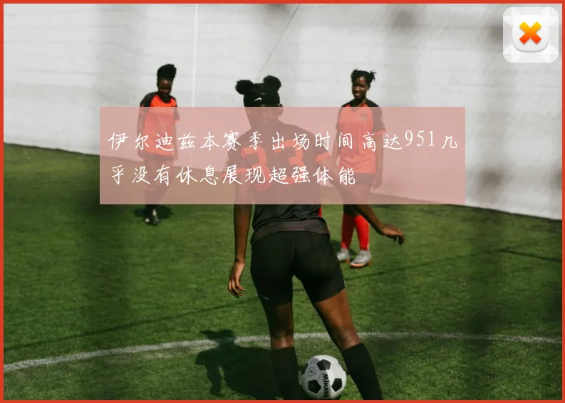 伊尔迪兹本赛季出场时间高达951几乎没有休息展现超强体能