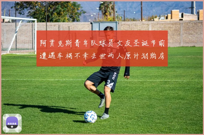 阿贾克斯青年队球员女友圣诞节前遭遇车祸不幸去世两人原计划购房梦想破灭