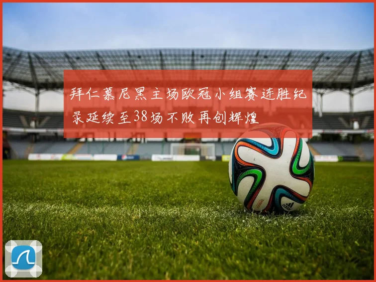 拜仁慕尼黑主场欧冠小组赛连胜纪录延续至38场不败再创辉煌