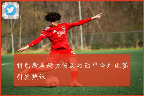 特巴斯质疑为何反对西甲海外比赛引发热议